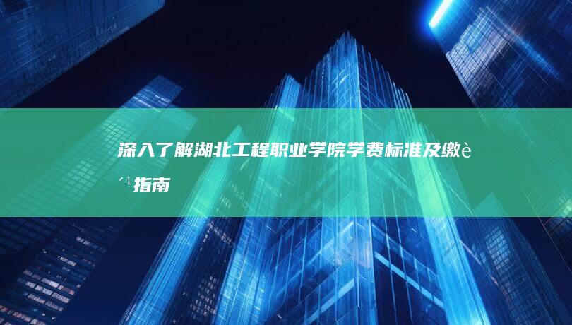 深入了解湖北工程职业学院学费标准及缴费指南