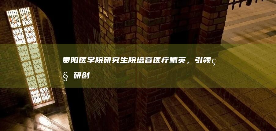 贵阳医学院研究生院：培育医疗精英，引领科研创新